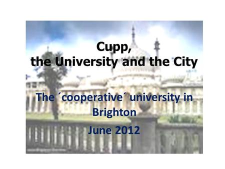 Cupp, the University and the City The ´cooperative´ university in Brighton June 2012.