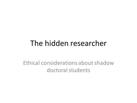 The hidden researcher Ethical considerations about shadow doctoral students.