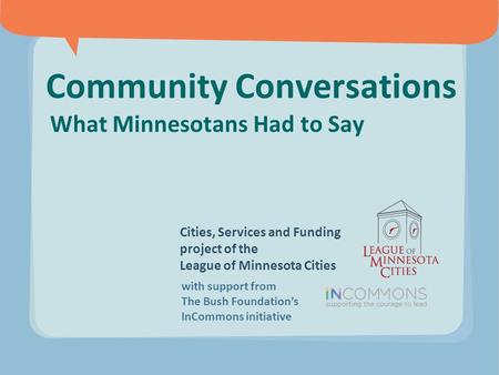 Community Conversations What Minnesotans Had to Say Cities, Services and Funding project of the League of Minnesota Cities with support from The Bush Foundation’s.