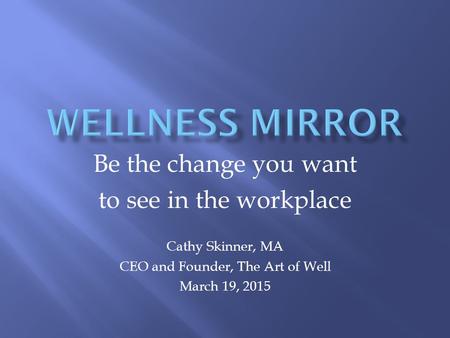 Be the change you want to see in the workplace Cathy Skinner, MA CEO and Founder, The Art of Well March 19, 2015.