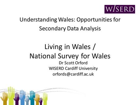 Understanding Wales: Opportunities for Secondary Data Analysis Living in Wales / National Survey for Wales Dr Scott Orford WISERD Cardiff University