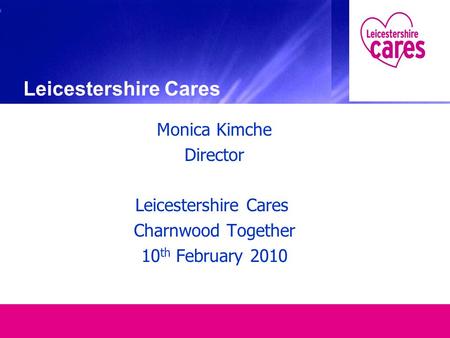 Monica Kimche Director Leicestershire Cares Charnwood Together 10 th February 2010 Leicestershire Cares.