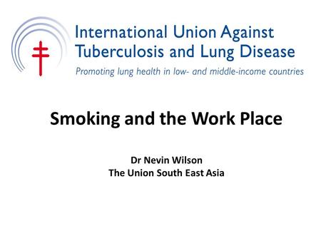 Smoking and the Work Place Dr Nevin Wilson The Union South East Asia.