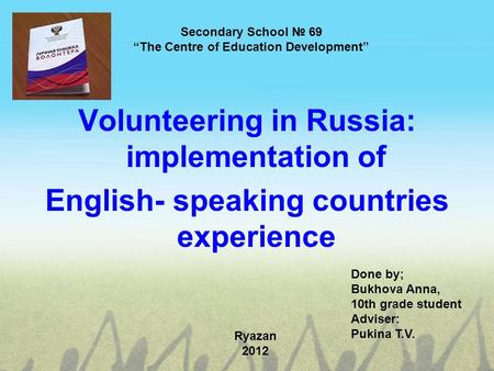 Secondary School № 69 “The Centre of Education Development” Volunteering in Russia: implementation of English- speaking countries experience Done by; Bukhova.