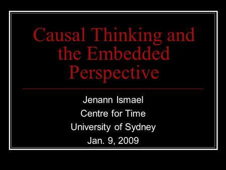 Causal Thinking and the Embedded Perspective Jenann Ismael Centre for Time University of Sydney Jan. 9, 2009.