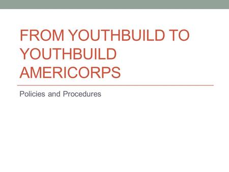 FROM YOUTHBUILD TO YOUTHBUILD AMERICORPS Policies and Procedures.