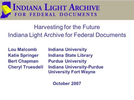 Harvesting for the Future Indiana Light Archive for Federal Documents Lou MalcombIndiana University Katie SpringerIndiana State Library Bert ChapmanPurdue.