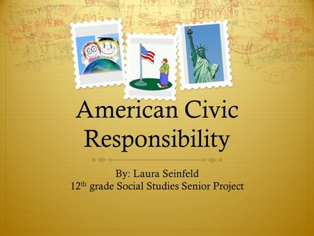 American Civic Responsibility By: Laura Seinfeld 12 th grade Social Studies Senior Project.