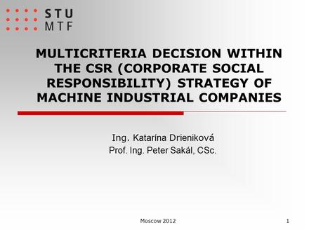 MULTICRITERIA DECISION WITHIN THE CSR (CORPORATE SOCIAL RESPONSIBILITY) STRATEGY OF MACHINE INDUSTRIAL COMPANIES Ing. Katarína Dr ienik ová Prof. Ing.