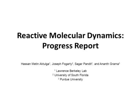 Reactive Molecular Dynamics: Progress Report Hassan Metin Aktulga 1, Joseph Fogarty 2, Sagar Pandit 2, and Ananth Grama 3 1 Lawrence Berkeley Lab 2 University.