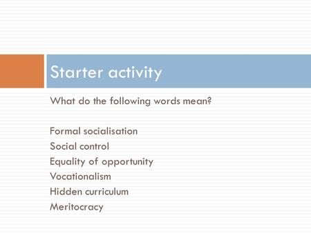 What do the following words mean? Formal socialisation Social control Equality of opportunity Vocationalism Hidden curriculum Meritocracy Starter activity.