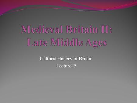 Cultural History of Britain Lecture 5. Timeline: Late Middle Ages (1350-1485) 1348-49: Black Death 1381: The Peasants’ Revolt (Wat Tyler) 1383: Wycliffe’s.