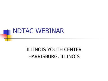 NDTAC WEBINAR ILLINOIS YOUTH CENTER HARRISBURG, ILLINOIS.