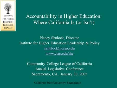 California State University, Sacramento Accountability in Higher Education: Where California Is (or Isn’t) Nancy Shulock, Director Institute for Higher.