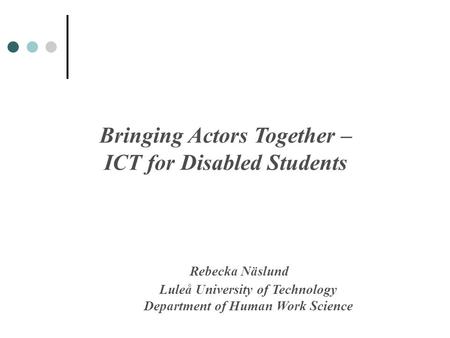 Bringing Actors Together – ICT for Disabled Students Rebecka Näslund Luleå University of Technology Department of Human Work Science.