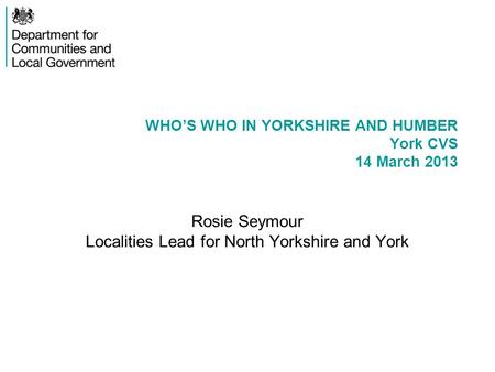 WHO’S WHO IN YORKSHIRE AND HUMBER York CVS 14 March 2013 Rosie Seymour Localities Lead for North Yorkshire and York.