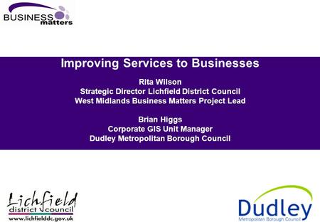 Improving Services to Businesses Rita Wilson Strategic Director Lichfield District Council West Midlands Business Matters Project Lead Brian Higgs Corporate.