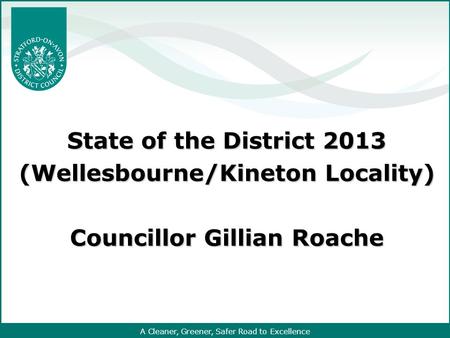 A Cleaner, Greener, Safer Road to Excellence State of the District 2013 (Wellesbourne/Kineton Locality) Councillor Gillian Roache.