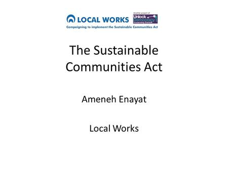 The Sustainable Communities Act Ameneh Enayat Local Works.