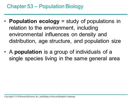 Copyright © 2008 Pearson Education, Inc., publishing as Pearson Benjamin Cummings Population ecology = study of populations in relation to the environment,