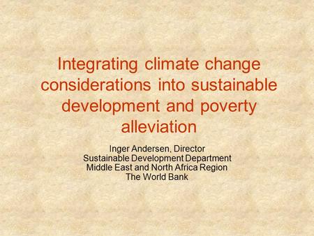 Integrating climate change considerations into sustainable development and poverty alleviation Inger Andersen, Director Sustainable Development Department.