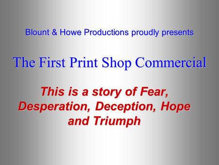 This is a story of Fear, Desperation, Deception, Hope and Triumph Blount & Howe Productions proudly presents The First Print Shop Commercial.