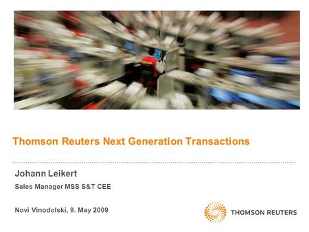 Thomson Reuters Next Generation Transactions Johann Leikert Sales Manager MSS S&T CEE Novi Vinodolski, 9. May 2009.