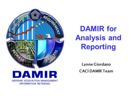 DEFENSE ACQUISITION MANAGEMENT INFORMATION RETRIEVAL DAMIR for Analysis and Reporting Lynne Giordano CACI DAMIR Team.