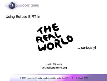 © 2008 by Justin Miranda; made available under the EPL v1.0 | 18 March 2008 Using Eclipse BIRT in … seriously! Justin Miranda