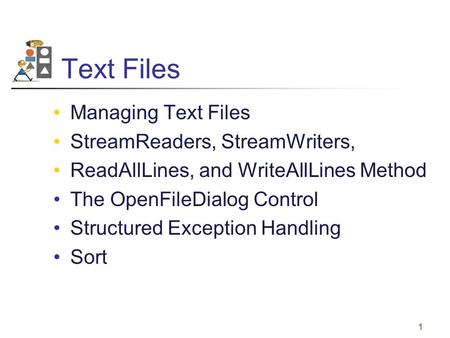 1 Text Files Managing Text Files StreamReaders, StreamWriters, ReadAllLines, and WriteAllLines Method The OpenFileDialog Control Structured Exception Handling.