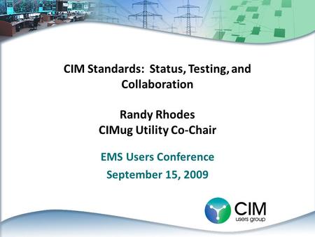 CIM Standards: Status, Testing, and Collaboration Randy Rhodes CIMug Utility Co-Chair EMS Users Conference September 15, 2009.