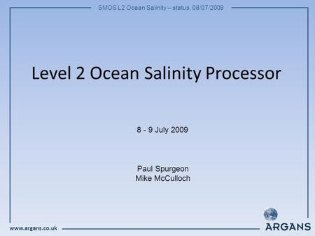 Www.argans.co.uk SMOS L2 Ocean Salinity – status, 08/07/2009 Level 2 Ocean Salinity Processor 8 - 9 July 2009 Paul Spurgeon Mike McCulloch.