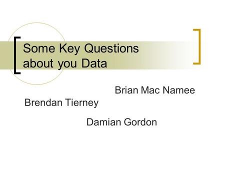 Some Key Questions about you Data Damian Gordon Brendan Tierney Brian Mac Namee.