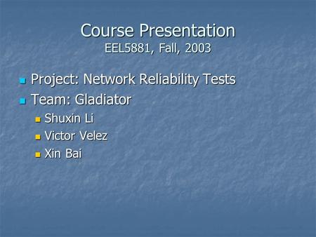 Course Presentation EEL5881, Fall, 2003 Project: Network Reliability Tests Project: Network Reliability Tests Team: Gladiator Team: Gladiator Shuxin Li.