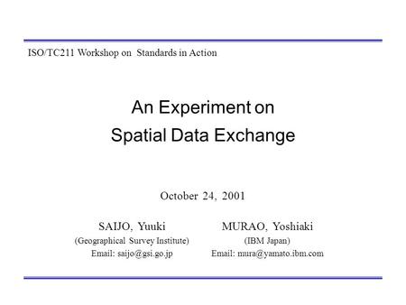 An Experiment on Spatial Data Exchange October 24, 2001 MURAO, Yoshiaki (IBM Japan)   ISO/TC211 Workshop on Standards in Action.