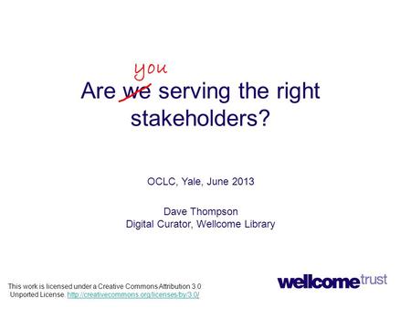 Are we serving the right stakeholders? OCLC, Yale, June 2013 Dave Thompson Digital Curator, Wellcome Library you This work is licensed under a Creative.