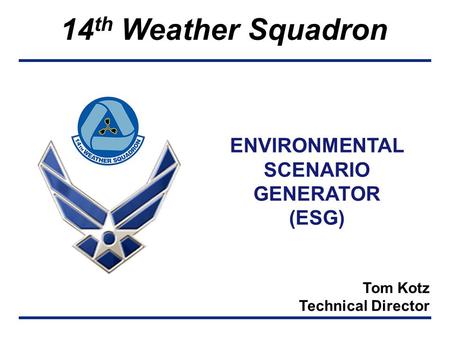 14 th Weather Squadron ENVIRONMENTAL SCENARIO GENERATOR (ESG) Tom Kotz Technical Director.