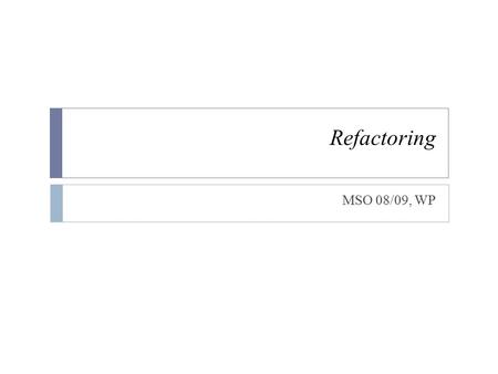 Refactoring MSO 08/09, WP. What is refactoring ?  Refactoring is the act of transforming the internal structure of a program while preserving its observable.