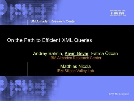 IBM Almaden Research Center © 2006 IBM Corporation On the Path to Efficient XML Queries Andrey Balmin, Kevin Beyer, Fatma Özcan IBM Almaden Research Center.