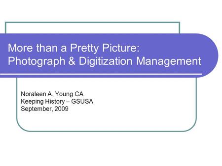 More than a Pretty Picture: Photograph & Digitization Management Noraleen A. Young CA Keeping History – GSUSA September, 2009.