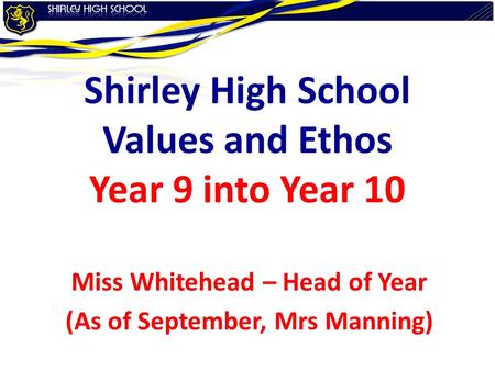 Shirley High School Values and Ethos Year 9 into Year 10 Miss Whitehead – Head of Year (As of September, Mrs Manning)