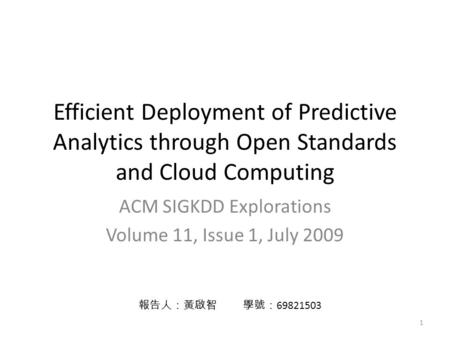 Efficient Deployment of Predictive Analytics through Open Standards and Cloud Computing ACM SIGKDD Explorations Volume 11, Issue 1, July 2009 報告人：黃啟智 學號：