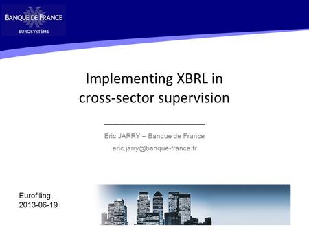 Implementing XBRL in cross-sector supervision _____________ Eric JARRY – Banque de France 1 Eurofiling 2013-06-19.