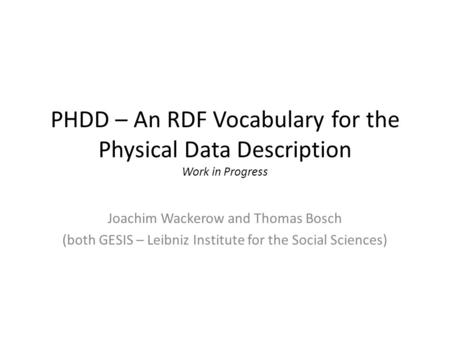 PHDD – An RDF Vocabulary for the Physical Data Description Work in Progress Joachim Wackerow and Thomas Bosch (both GESIS – Leibniz Institute for the Social.