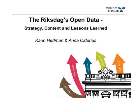 The Riksdag’s Open Data - Strategy, Content and Lessons Learned Karin Hedman & Anna Olderius.