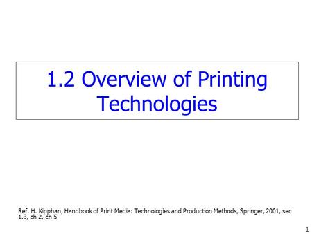 1 1.2 Overview of Printing Technologies Ref. H. Kipphan, Handbook of Print Media: Technologies and Production Methods, Springer, 2001, sec 1.3, ch 2, ch.