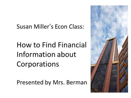 Susan Miller’s Econ Class: How to Find Financial Information about Corporations Presented by Mrs. Berman.