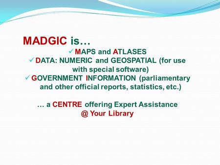 MADGIC is… MAPS and ATLASES DATA: NUMERIC and GEOSPATIAL (for use with special software) GOVERNMENT INFORMATION (parliamentary and other official reports,