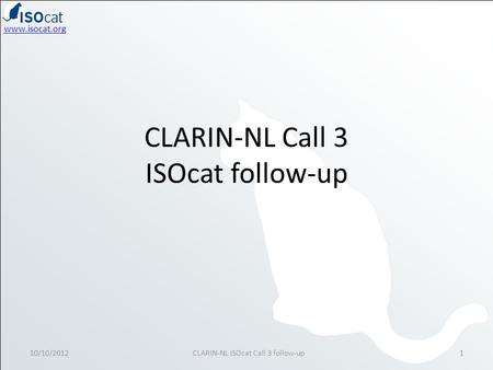 Www.isocat.org CLARIN-NL Call 3 ISOcat follow-up 10/10/20121CLARIN-NL ISOcat Call 3 follow-up.