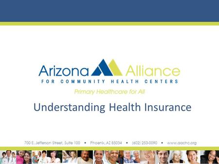 700 E. Jefferson Street, Suite 100 Phoenix, AZ 85034 (602) 253-0090 www.aachc.org Understanding Health Insurance.